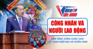 Công nhân và người lao động: Nền tảng vững chắc cho Việt Nam hiện đại và phồn vinh