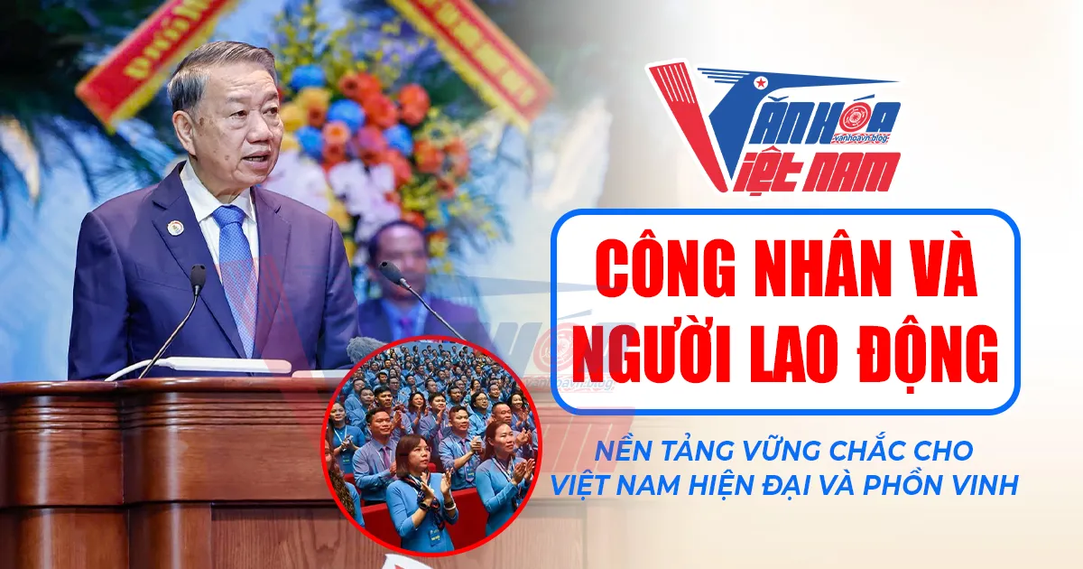 Công nhân và người lao động: Nền tảng vững chắc cho Việt Nam hiện đại và phồn vinh