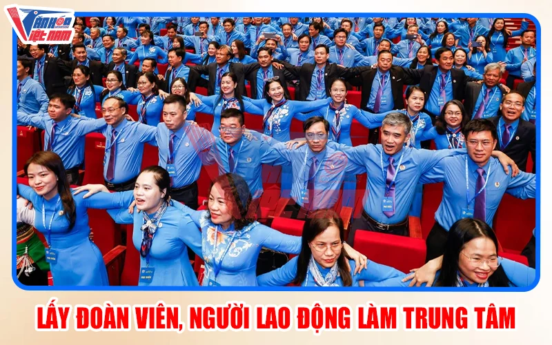 Lấy đoàn viên, người lao động làm trung tâm
