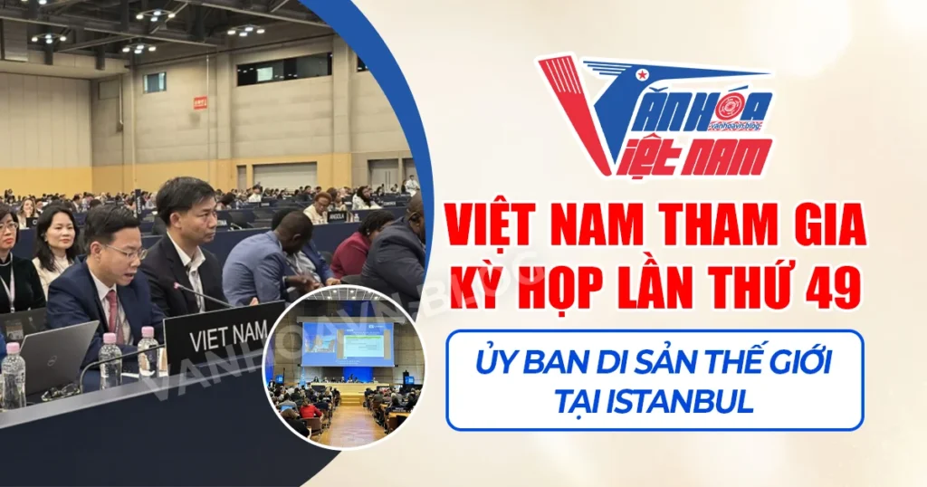 Việt Nam tham gia Kỳ họp lần thứ 49 của Ủy ban Di sản Thế giới tại Istanbul